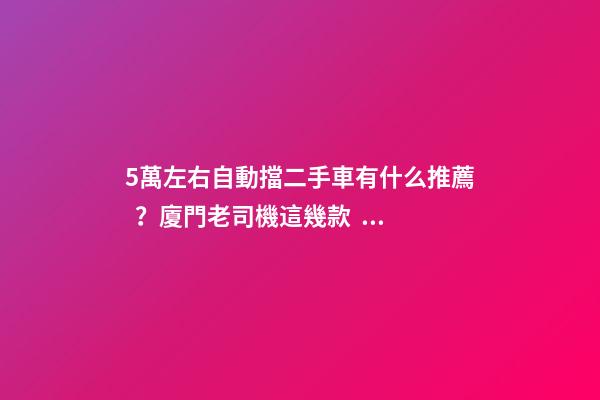 5萬左右自動擋二手車有什么推薦？廈門老司機這幾款，你要哪款？